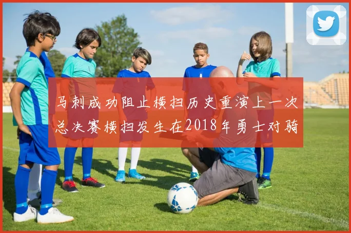 马刺成功阻止横扫历史重演上一次总决赛横扫发生在2018年勇士对骑士