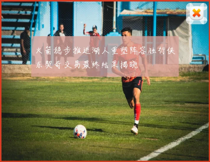 火箭稳步推进湖人重塑阵容独行侠东契奇交易最终结果揭晓