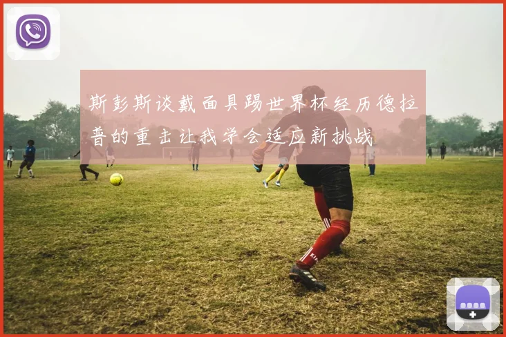 斯彭斯谈戴面具踢世界杯经历德拉普的重击让我学会适应新挑战