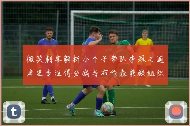 微笑刺客解析小个子带队夺冠之道库里专注得分我与布伦森兼顾组织与得分