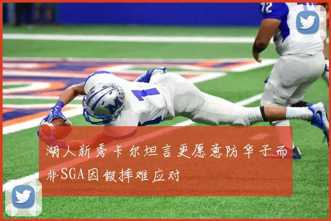 湖人新秀卡尔坦言更愿意防华子而非SGA因假摔难应对