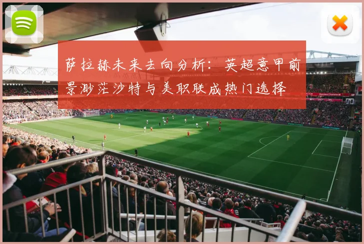 萨拉赫未来去向分析：英超意甲前景渺茫沙特与美职联成热门选择