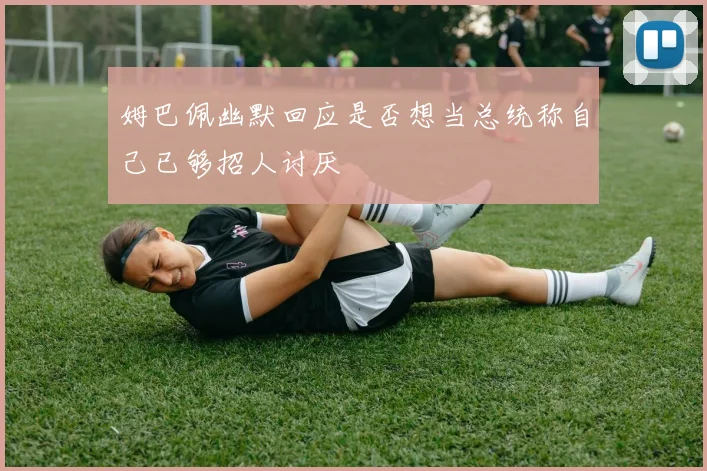 姆巴佩幽默回应是否想当总统称自己已够招人讨厌
