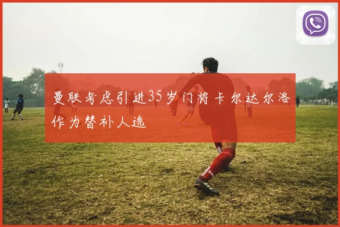 曼联考虑引进35岁门将卡尔达尔洛作为替补人选