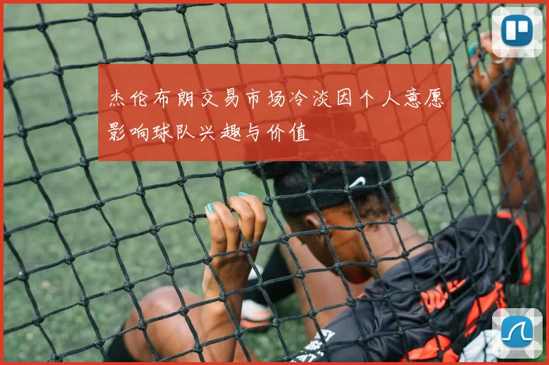 杰伦布朗交易市场冷淡因个人意愿影响球队兴趣与价值