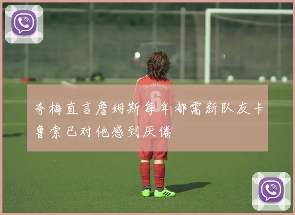 夸梅直言詹姆斯每年都需新队友卡鲁索已对他感到厌倦