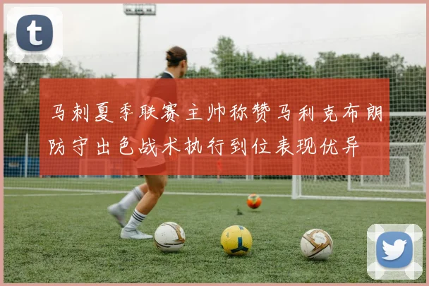 马刺夏季联赛主帅称赞马利克布朗防守出色战术执行到位表现优异