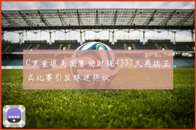 C罗重返美国赛场时隔4337天再战正式比赛引发球迷热议