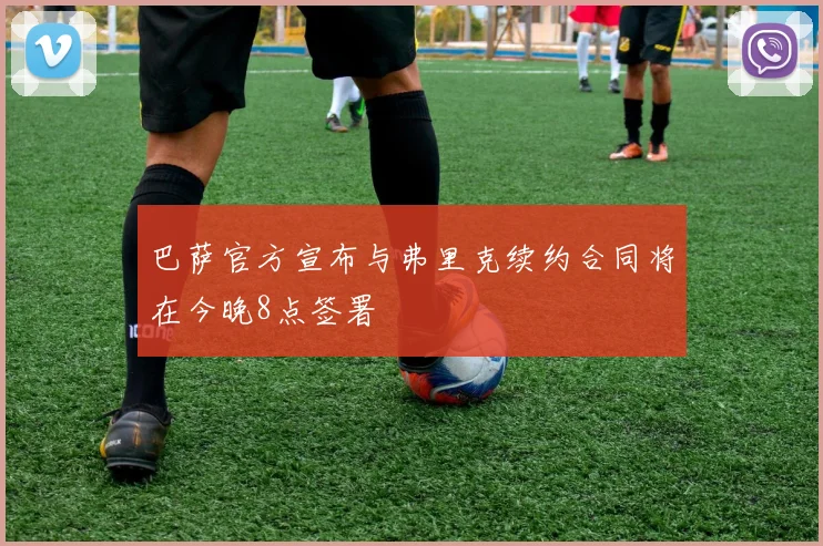 巴萨官方宣布与弗里克续约合同将在今晚8点签署